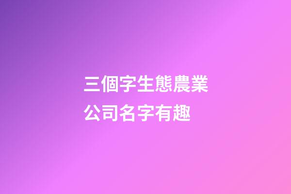 三個字生態農業公司名字有趣-第1張-公司起名-玄機派