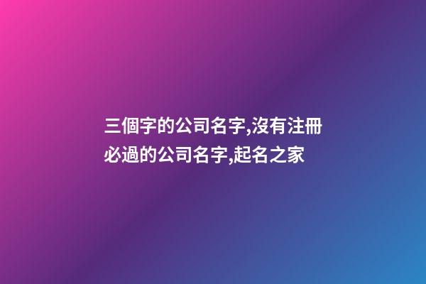 三個字的公司名字,沒有注冊必過的公司名字,起名之家-第1張-公司起名-玄機派
