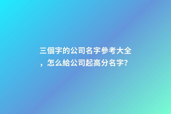 三個字的公司名字參考大全，怎么給公司起高分名字？-第1張-公司起名-玄機(jī)派