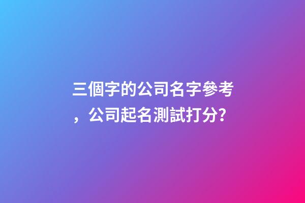 三個字的公司名字參考，公司起名測試打分？