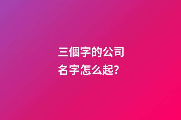三個字的公司名字怎么起？-第1張-公司起名-玄機派