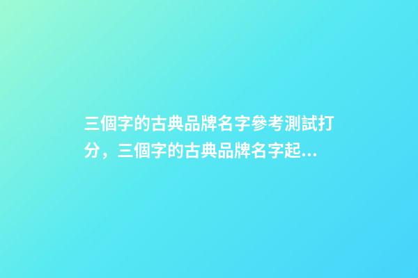 三個字的古典品牌名字參考測試打分，三個字的古典品牌名字起名大全推薦-第1張-商標(biāo)起名-玄機(jī)派
