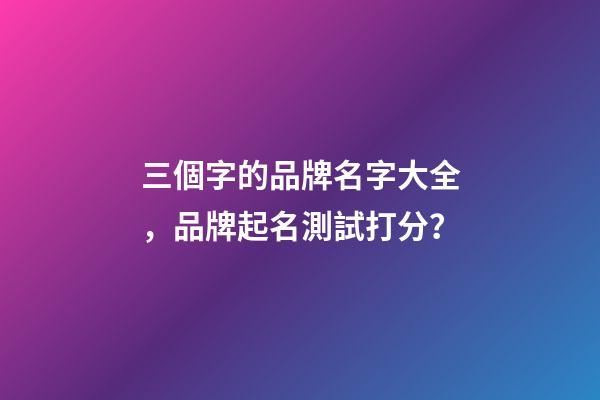 三個字的品牌名字大全，品牌起名測試打分？