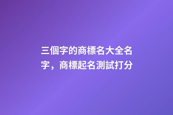 三個字的商標名大全名字，商標起名測試打分-第1張-商標起名-玄機派