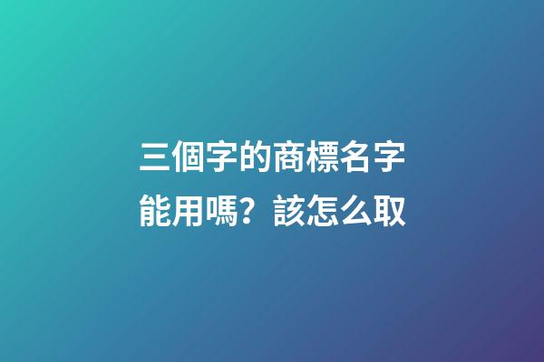 三個字的商標名字能用嗎？該怎么取-第1張-商標起名-玄機派
