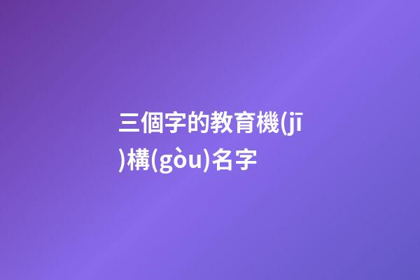 三個字的教育機(jī)構(gòu)名字
