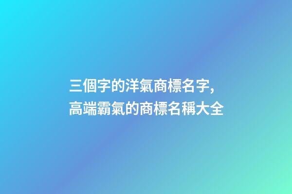 三個字的洋氣商標名字,高端霸氣的商標名稱大全-第1張-商標起名-玄機派
