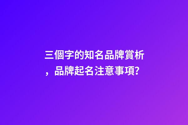 三個字的知名品牌賞析，品牌起名注意事項？