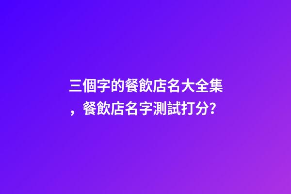 三個字的餐飲店名大全集，餐飲店名字測試打分？-第1張-店鋪起名-玄機派