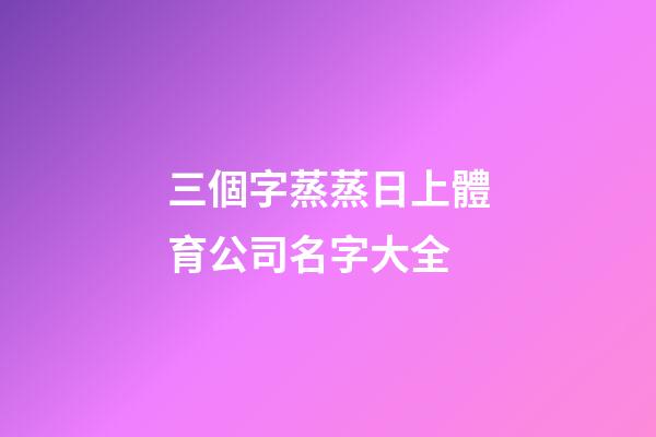 三個字蒸蒸日上體育公司名字大全-第1張-公司起名-玄機派