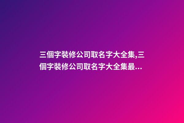 三個字裝修公司取名字大全集,三個字裝修公司取名字大全集最新
