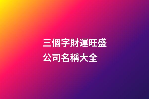 三個字財運旺盛公司名稱大全-第1張-公司起名-玄機派