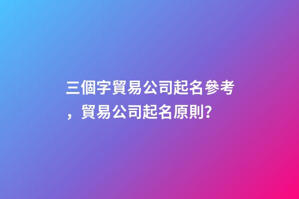 三個字貿易公司起名參考，貿易公司起名原則？-第1張-公司起名-玄機派