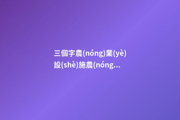三個字農(nóng)業(yè)設(shè)施農(nóng)業(yè)設(shè)施公司取名參考-第1張-公司起名-玄機派