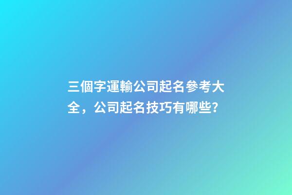 三個字運輸公司起名參考大全，公司起名技巧有哪些？-第1張-公司起名-玄機派