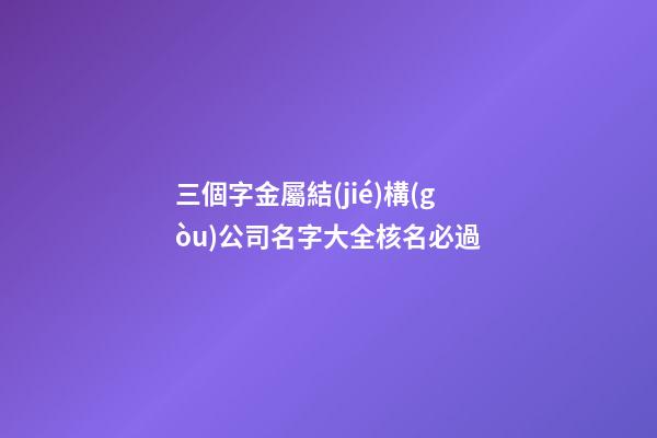 三個字金屬結(jié)構(gòu)公司名字大全核名必過-第1張-公司起名-玄機派