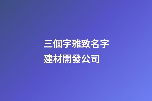 三個字雅致名字建材開發公司-第1張-公司起名-玄機派