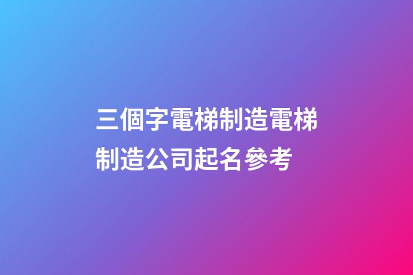 三個字電梯制造電梯制造公司起名參考-第1張-公司起名-玄機派