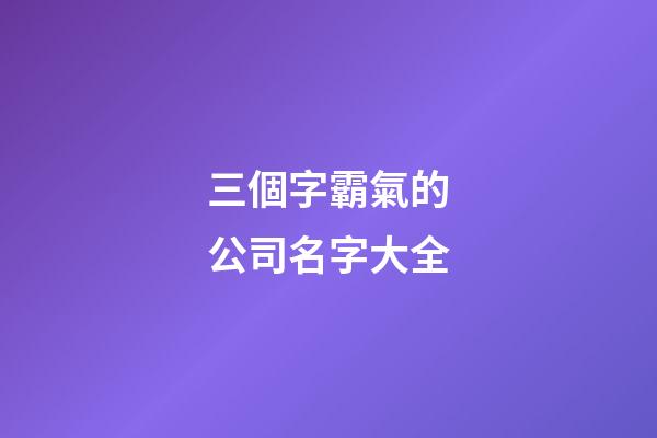 三個字霸氣的公司名字大全-第1張-公司起名-玄機派