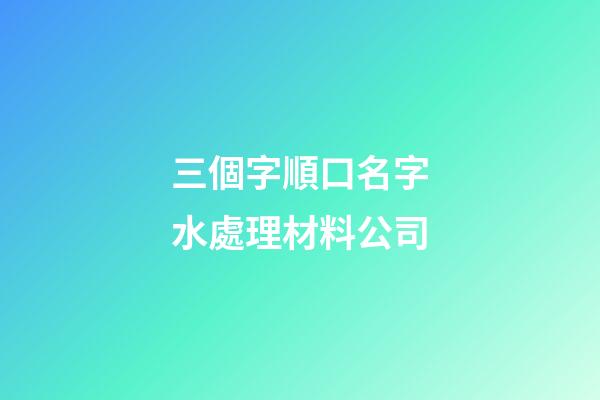 三個字順口名字水處理材料公司-第1張-公司起名-玄機派