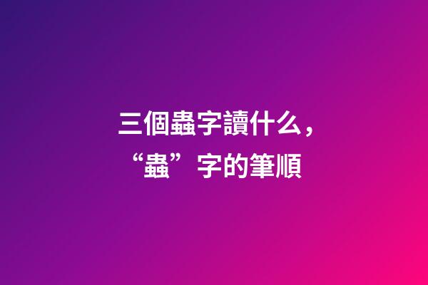 三個蟲字讀什么，“蟲”字的筆順(聲明原創)-第1張-觀點-玄機派