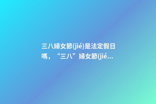 三八婦女節(jié)是法定假日嗎，“三八”婦女節(jié)不放假-第1張-觀點(diǎn)-玄機(jī)派