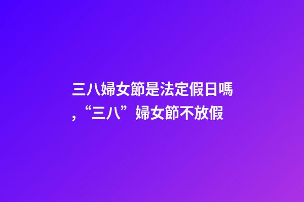 三八婦女節是法定假日嗎,“三八”婦女節不放假-第1張-觀點-玄機派