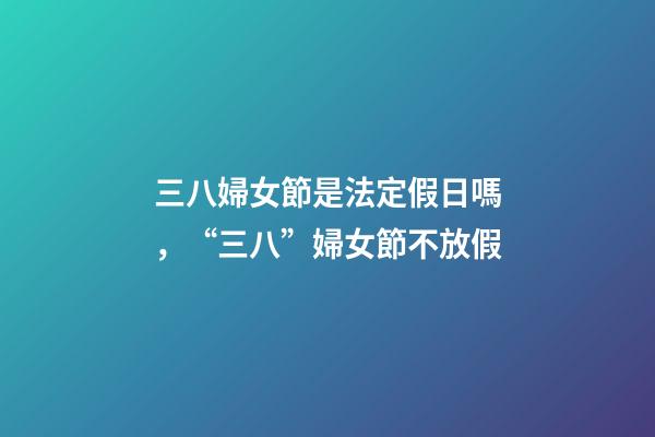 三八婦女節是法定假日嗎，“三八”婦女節不放假-第1張-觀點-玄機派