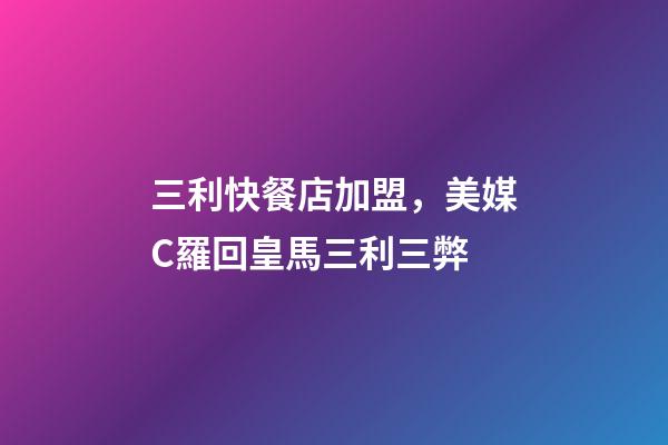 三利快餐店加盟，美媒C羅回皇馬三利三弊-第1張-觀點-玄機派