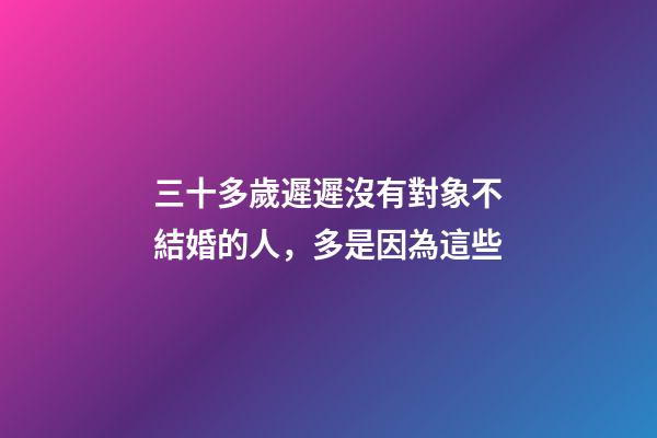 三十多歲遲遲沒有對象不結婚的人，多是因為這些