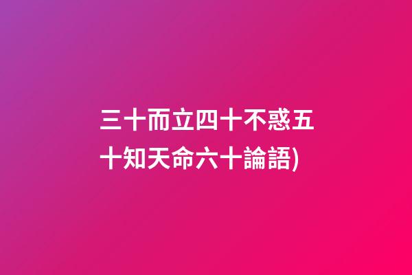 三十而立四十不惑五十知天命六十論語(論語——為政篇第四段(三十而立，四十而不惑))-第1張-觀點-玄機派