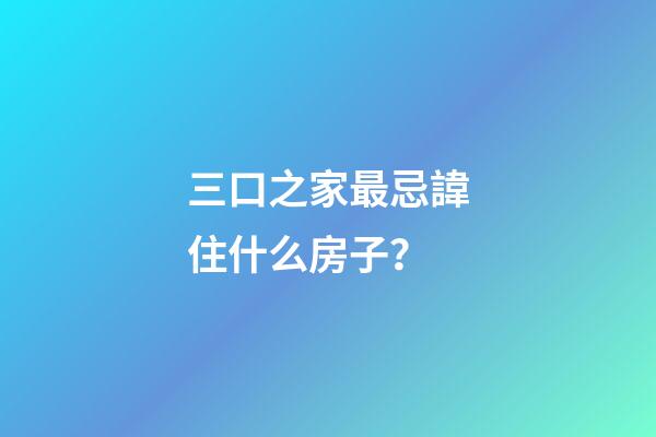 三口之家最忌諱住什么房子？