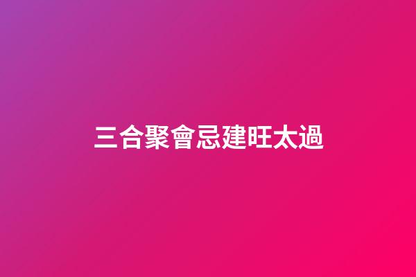 三合聚會忌建旺太過