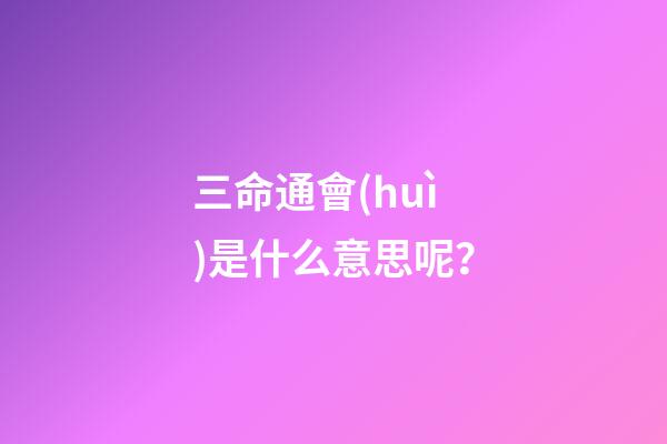 三命通會(huì)是什么意思呢？