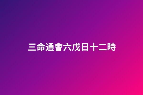 三命通會六戊日十二時