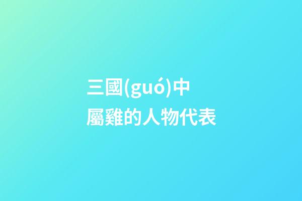 三國(guó)中屬雞的人物代表