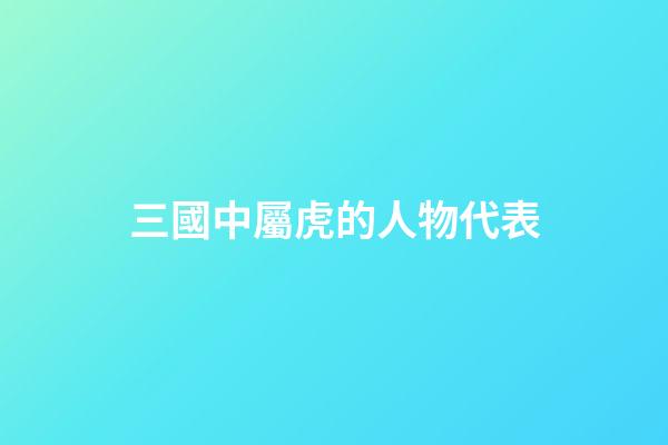 三國中屬虎的人物代表