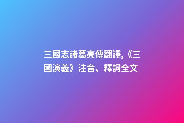 三國志諸葛亮傳翻譯,《三國演義》注音、釋詞全文-第1張-觀點-玄機派