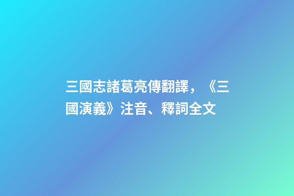 三國志諸葛亮傳翻譯，《三國演義》注音、釋詞全文-第1張-觀點-玄機派