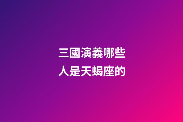 三國演義哪些人是天蝎座的-第1張-星座運勢-玄機派
