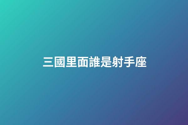 三國里面誰是射手座-第1張-星座運勢-玄機派