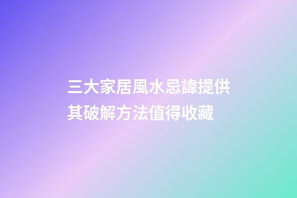 三大家居風水忌諱提供其破解方法值得收藏