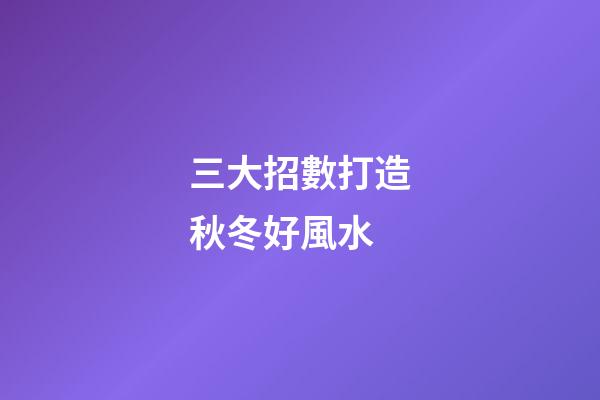 三大招數打造秋冬好風水