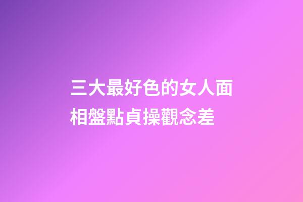 三大最好色的女人面相盤點貞操觀念差
