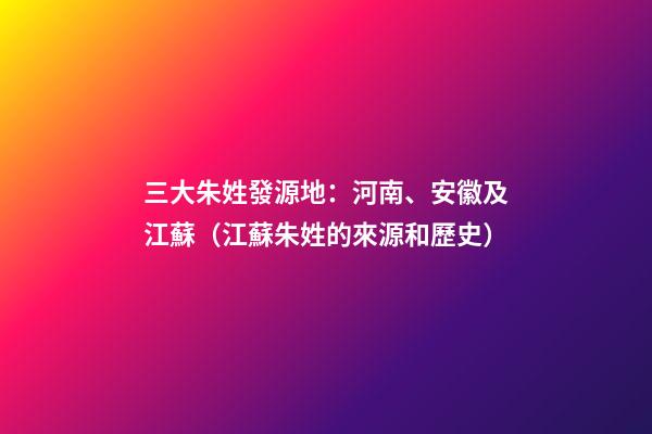三大朱姓發源地：河南、安徽及江蘇（江蘇朱姓的來源和歷史）