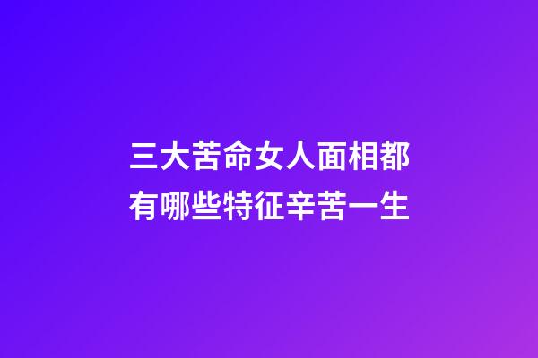 三大苦命女人面相都有哪些特征辛苦一生