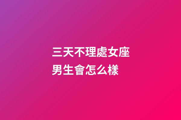 三天不理處女座男生會怎么樣-第1張-星座運勢-玄機派