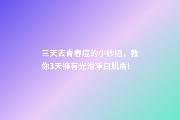 三天去青春痘的小妙招，教你3天擁有光滑凈白肌膚!-第1張-觀點-玄機派