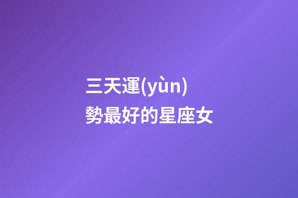 三天運(yùn)勢最好的星座女-第1張-星座運(yùn)勢-玄機(jī)派
