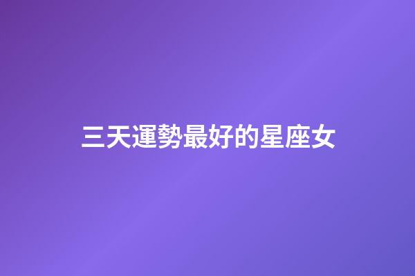 三天運勢最好的星座女-第1張-星座運勢-玄機派